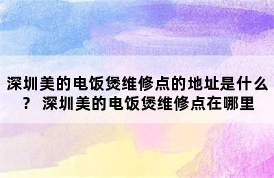 深圳美的电饭煲维修点的地址是什么？ 深圳美的电饭煲维修点在哪里